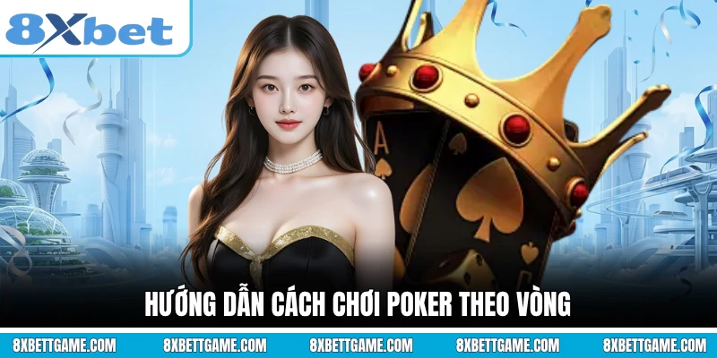 Hướng dẫn cách chơi Poker theo vòng