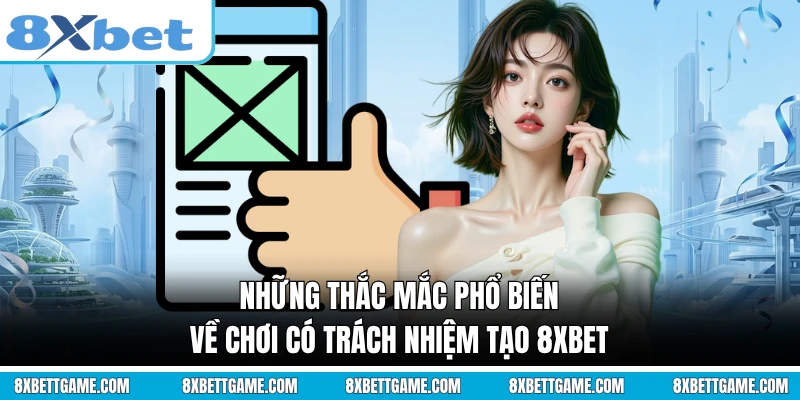 Những thắc mắc phổ biến về chơi có trách nhiệm tạo 8XBET