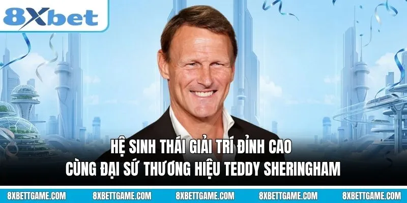 Hệ sinh thái giải trí đỉnh cao cùng Đại sứ thương hiệu Teddy Sheringham